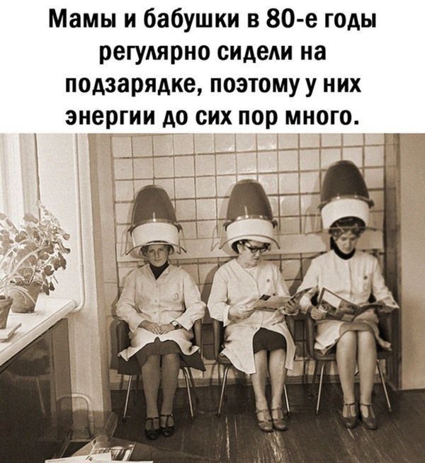 Мамы и бабушки в 80 е годы регулярно сидели на подзарядке поэтому у них энергии до сих пор много