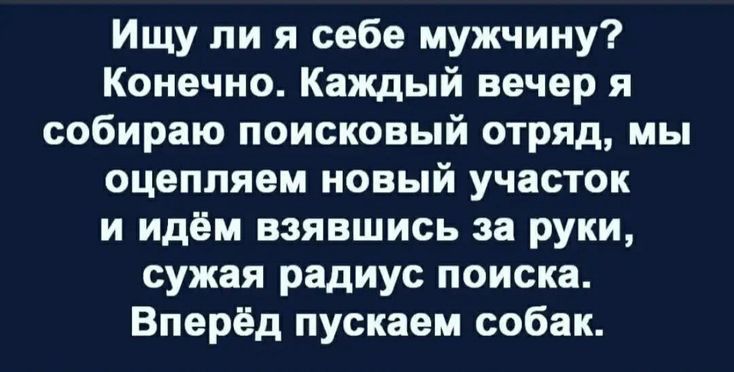 Ищу ли я себе мужчину Конечно Каждый вечер я собираю поисковый отряд мы оцеппяем новый участок и идём взявшись за руки сужая радиус поиска Вперёд пускаем собак