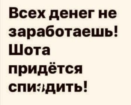 Всех денег не заработаешь Шота придётся спиздить