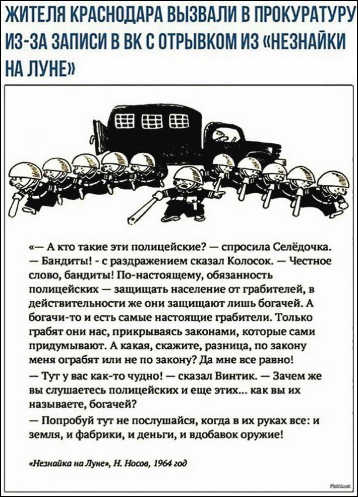 ЖИТЕЛЯ КРАСНОДАРА ВЫЗВАЛИ В ПРПКУРАТУРУ ИЗ ЗА ЗАПИСИ В ВК С ПТРЫВКПМ ИЗ НЕЗНАЙКИ НА ЛУНЕ А кто пкие эти полицейские спросила Селёдочка Бандит с раздражением сказал Колосок Честное слово бандиты По настоящему обязанность полицейских защищать население от грабителей в действительности же они защищаюгт лишь богачей А богачи то и есть самые настоящие грабители Только грабят они нас прикрываясь законам