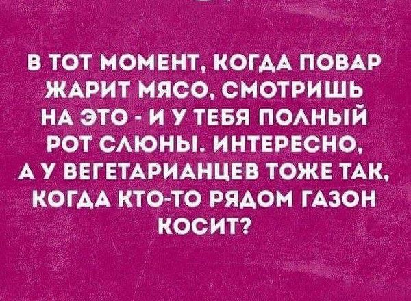 В ТОТ МОМЕНТ КОГАА ПОВАР ЖАРИТ МЯСО СМОТРИШЬ НА ЗТО И У ТЕБЯ ПОАНЫЙ РОТ САЮНЬі ИНТЕРЕСНО А У ВЕГЕТАРИАНЦЕВ ТОЖЕ ТАК КОГ АА КТО ТО РЯДОМ ГАЗО КООИТ