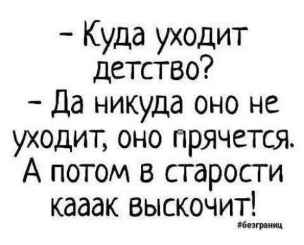 Куда уходит детство Да никуда оно не уходит оно прячется А потом в старости кааак выскочит Обезгрнииц