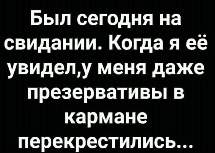 Был сегодня на свидании Когда я её увиделу меня даже презервативьпв кармане перекрестились