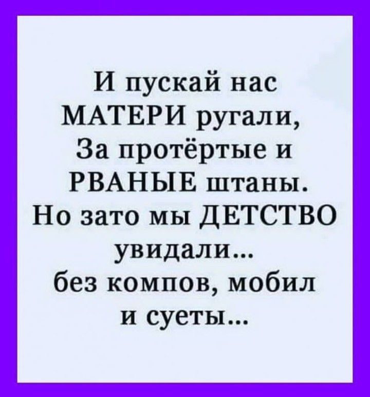 И пускай нас МАТЕРИ ругали За протёртые и РВАНЫЕ штаны Но зато мы ДЕТСТВО увидали без компов мобил и суеты