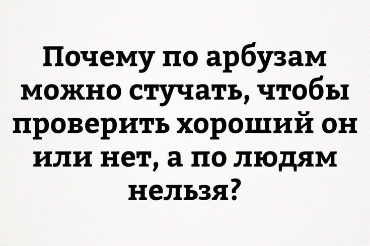 Почему по арбузам можно стучать чтобы проверить хороший он или нет а по людям нельзя