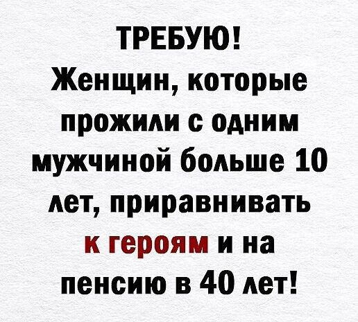 ТРЕБУЮ Женщин которые прожили одним мужчиной больше 10 лет приравнивать к героям и на пенсию в 40 лет