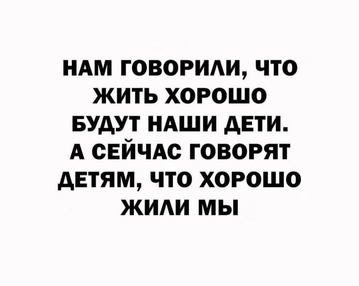 НАМ говориди что жить хорошо Будут НАШИ дети А СЕЙЧАС говорят детям что хорошо жиди мы