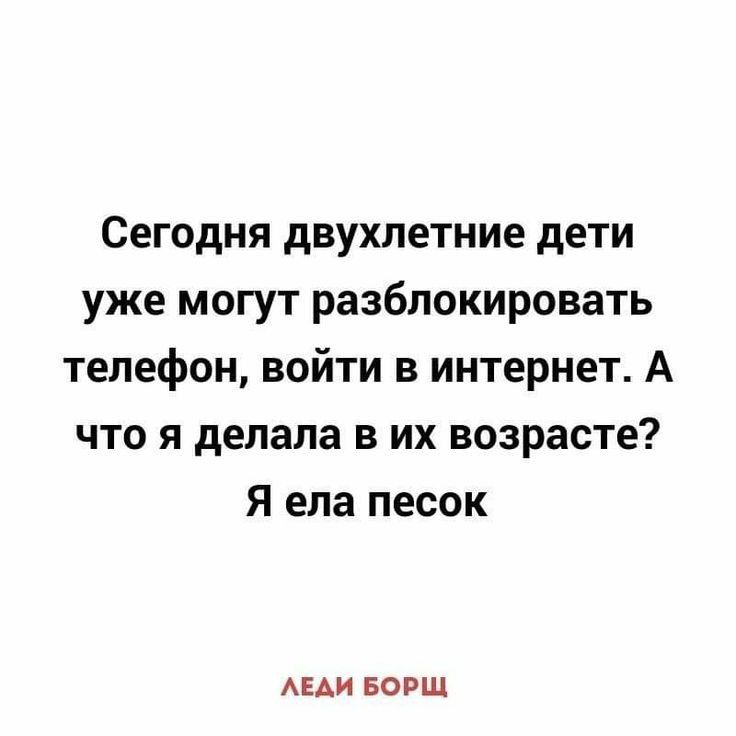 Сегодня двухлетние дети уже могут разблокировать телефон войти в интернет А что я делала в их возрасте Я ела песок АЕАИ БОРЩ