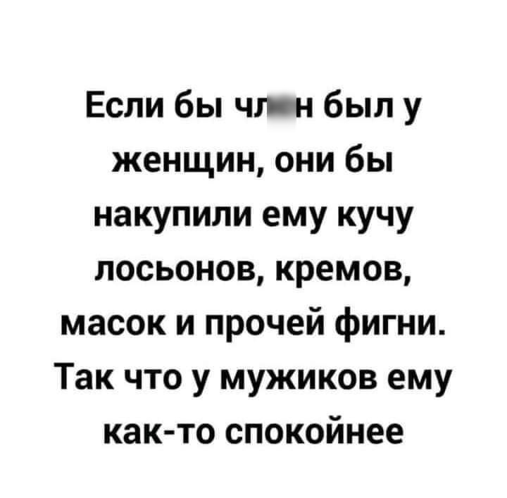 Если бы чл н был у женщин они бы накупили ему кучу лосьонов кремов масок и прочей фигни Так что у мужиков ему как то спокойнее