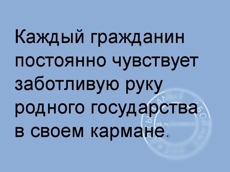Каждый гражданин постоянно чувствует заботливую руку родного государства в своем кармане