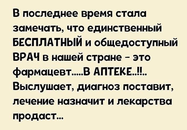 В последнее время стала замечать что единственный БЕСПЛАТНЫЙ и общедоступный ВРАЧ в нашей стране это фармацевт В АПТЕКЕ Выслушает диагноз поставит лечение назначит и лекарства продаст