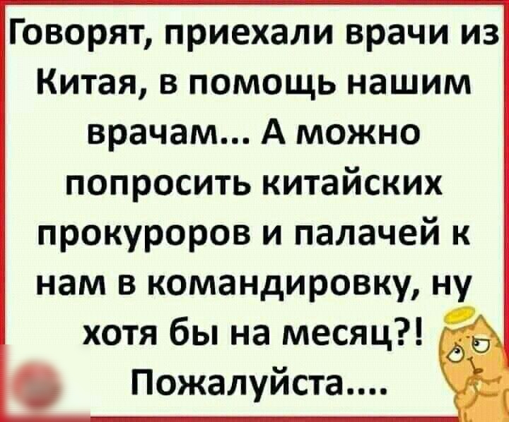 Говорят приехали врачи из Китая в помощь нашим врачам А можно попросить китайских прокуроров и палачей к нам в командировку ну хотя бы на месяц Пожалуйста