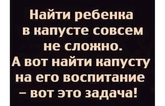 Найти ребенка в капусте совсем не сложно А вот найти капусту на его воспитание вот это задача