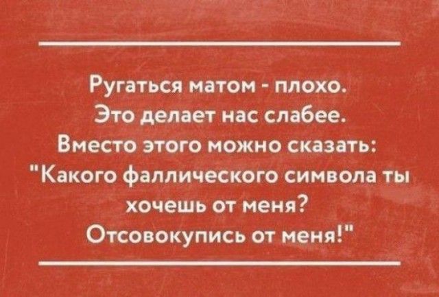 Ругаться матом плохо Это делает нас слабее Вместо этого можно сказать Какого фаллического символа ты хочешь от меня Отсовокупись от меня