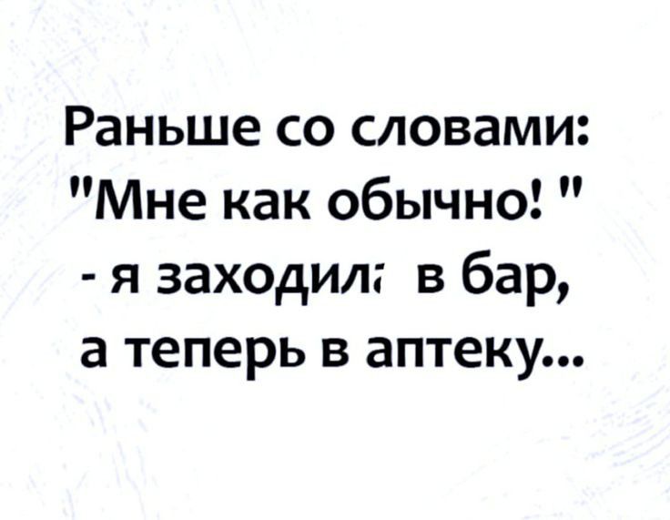 Раньше со словами Мне как обычно я заходил в бар а теперь в аптеку