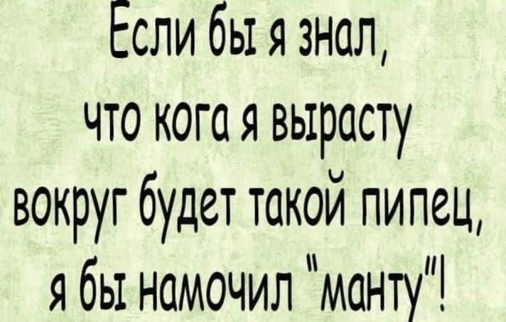 Если бы я знал что когая вырасту вокруг будет такой пипец я бы намочил манту