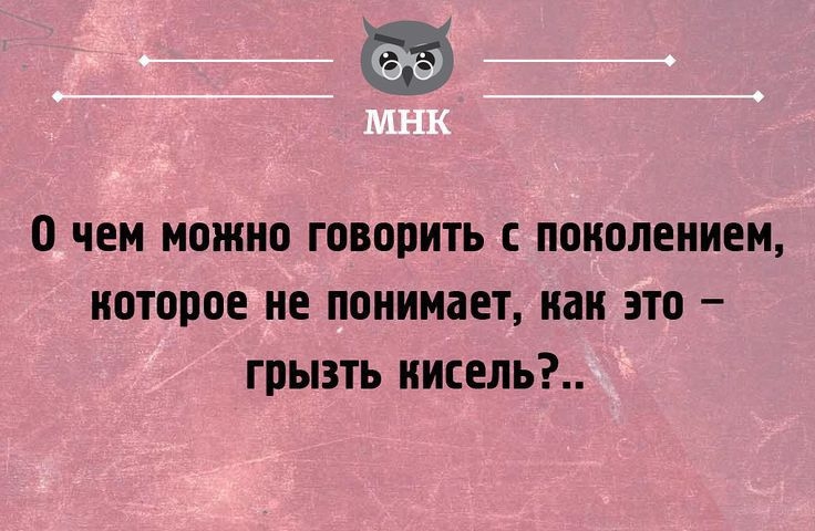 О ЧЕМ МОЖНО ГОВОРИТЬ С поколением которое не ПОНИМВЕТ как это ГПЫЗТЬ КИСЕЛЬ