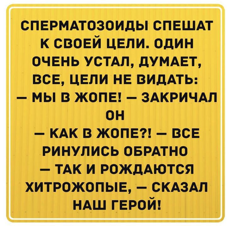 СПЕРМАТОЗОИДЫ СПЕШАТ К своей цели один очень устАп дУМАЕТ ВСЕ цели не ВИДАТЬ мы в жопе ЗАКРИЧАЛ ОН КАК в жопе все ринулись ОБРАТНО ТАК и РОЖДАЮТСЯ хитрожопыв СКАЗАЛ НАШ парой