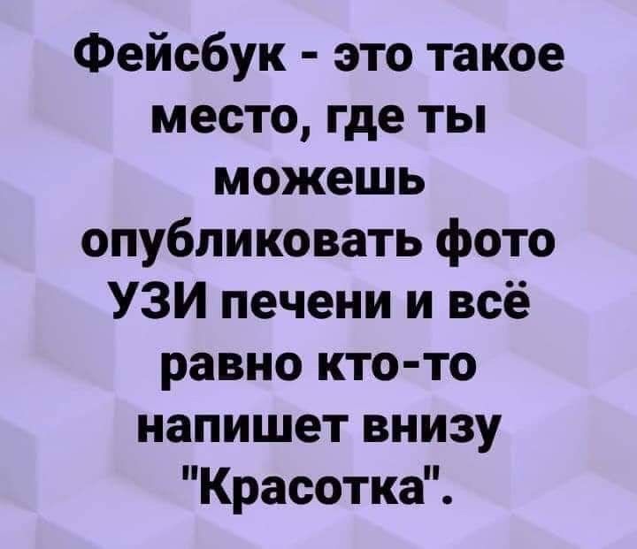 Фейсбук это такое место где ты можешь опубликовать фото УЗИ печени и всё равно кто то напишет внизу Красотка