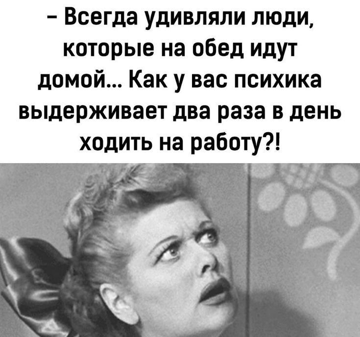 Всегда удивляли люди которые на обед идут домой Как у вас психика выдерживает два раза в день ходить на работу