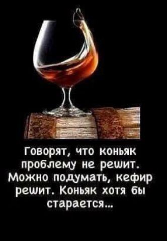 говорят что коньяк проблему не решит Можно подумать кефир решит Коньяк хотя бы старается