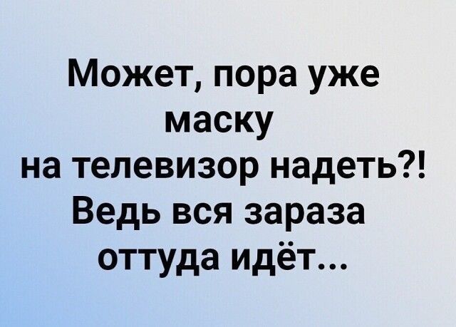 Может пора уже маску на телевизор надеть Ведь вся зараза оттуда идёт