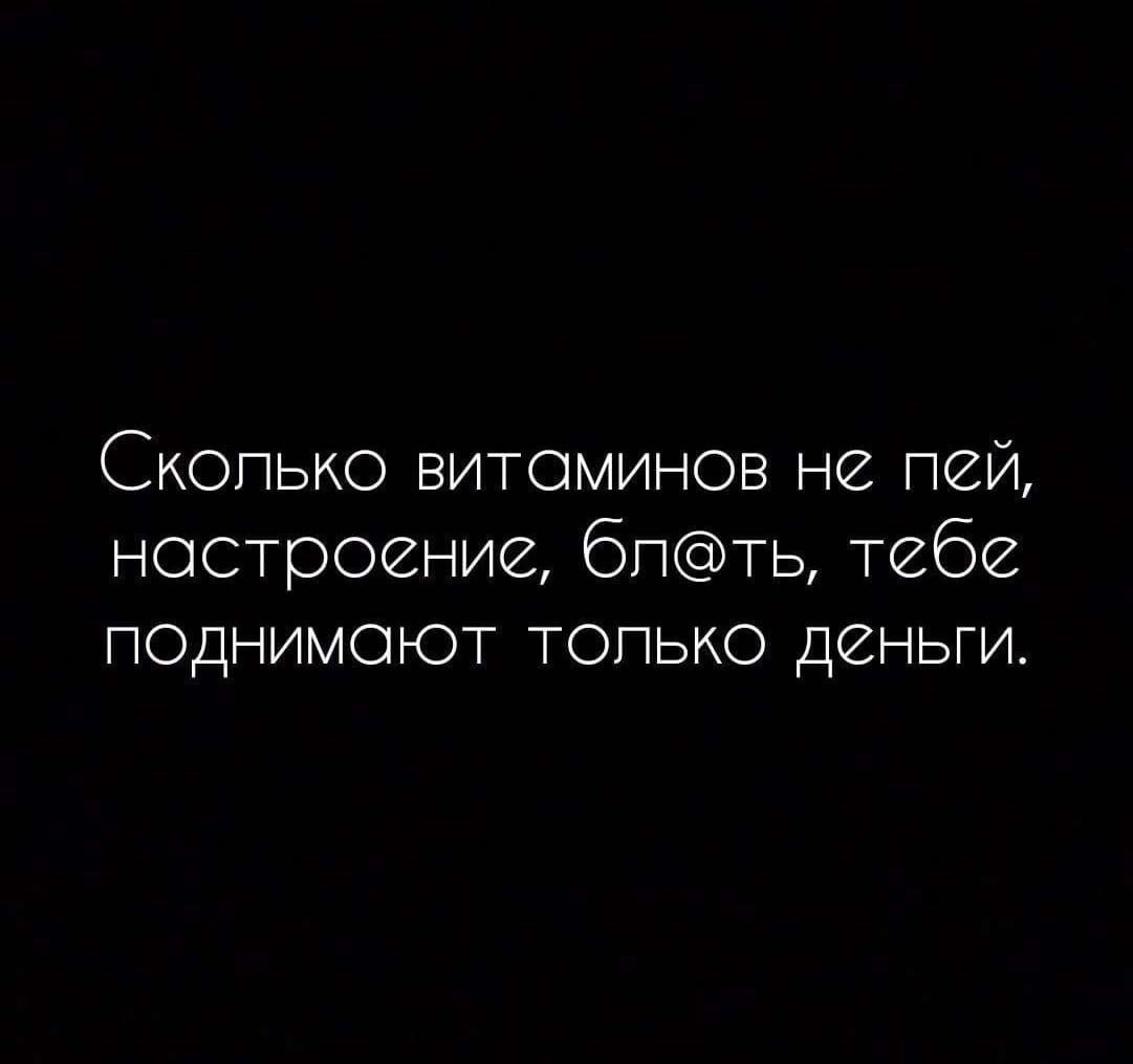 Скопыяо витаминов не пей настроение бпть тебе п0днимоют топько деньги