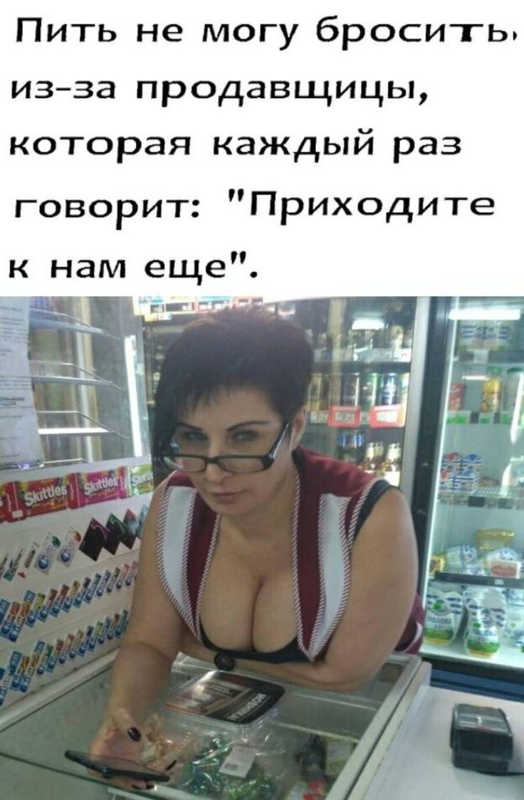 Пить не могу бросить изза продавщицы которая каждый раз говорит Приходите