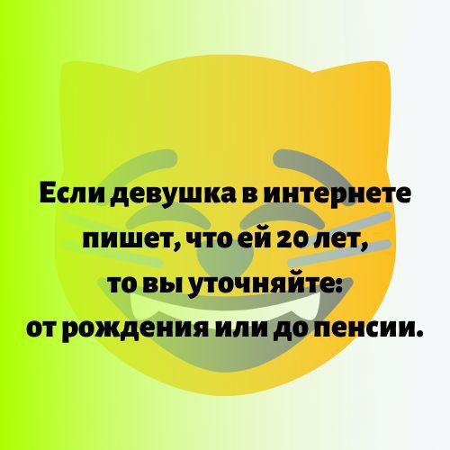 Если девушка в интернете пишет что ей 20 лет то вы уточняйте от рождения или до пенсии