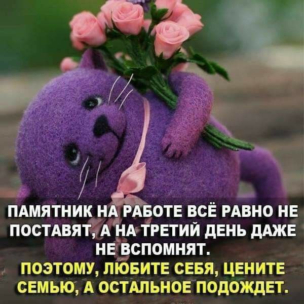 ПАМЯТНИК НА РАБОТЕ ВСЁ РАВНО НЕ ПОСТАВЯТЁУА НА ТРЕТИЙ дЕНЬ дАЖЕ НЕЕСПОМНЯТ _ ПОЭТОМУ ЛЮБИТЕ СЕБЯ ЦЕНИТЕ СЕМЬЮ А ОСТАЛЬНОЕ ПОдОЖдЕТ