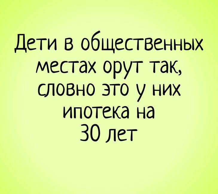 Дети в общественных местах орут так словно это у них ипотека на 30 лет