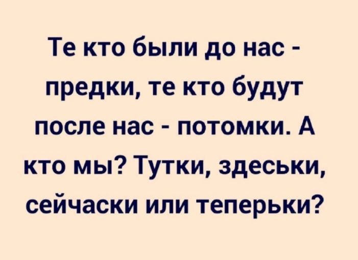 Те кто были до нас предки те кто будут после нас потомки А кто мы Тутки здеськи сейчаски или теперьки