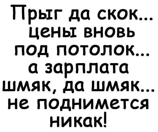 Прыг да скок цены вновь под ПОТОЛОК а зарплата шмяк да шмяк не поднимется никак