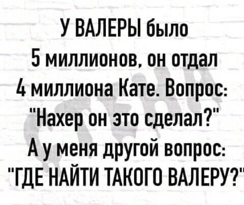 У валеры было 5 миллионов, он отдал 4 миллиона кате. Вопрос: нахер он это сделал?