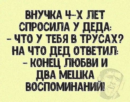 ВНУЧКА Ч Х ЛЕТ СПРОСИЛА У дЕДА ЧТО У ТЕБЯ В ТРУСАХ НА ЧТО дЕД ОТЕЕТИЛ КОНЕЦ ЛЮБЕИ И дБА МЕШКА ВОСПОМИНАНИЙ
