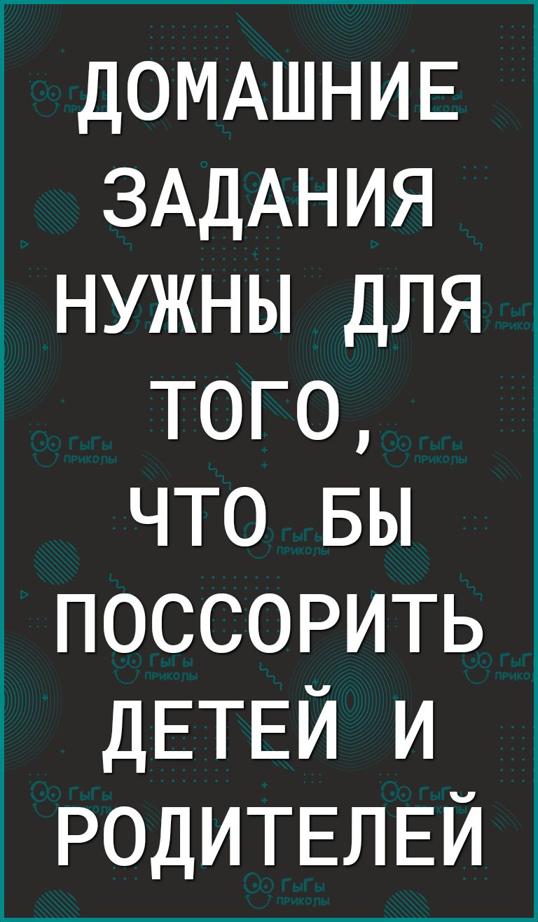 ДОМАШНИЕ ЗАДАНИЯ нужны для того 5 что БЫ поссорить ДЕТЕЙ и РОДИТЕЛЕЙ