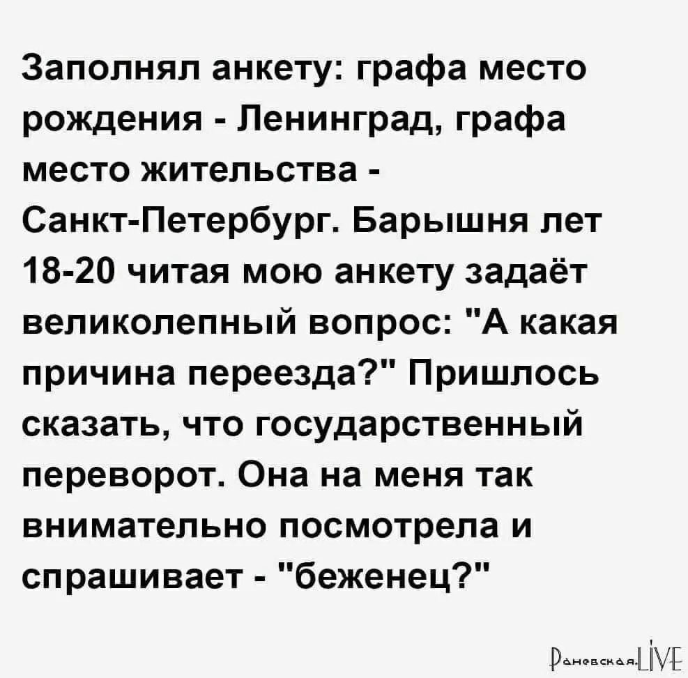 Заполнял анкету графа место рождения Ленинград графа место жительства Санкт Петербург Барышня лет 18 20 читая мою анкету задаёт великолепный вопрос А какая причина переезда Пришлось сказать что государственный переворот Она на меня так внимательно посмотрела и спрашивает беженец ра Мид