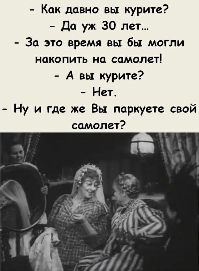 Как давно вы курите Да уж 30 лет За это время вы бы могли накопить на самолет А вы курите Нет Ну и где же Вы паркуете свой самолет