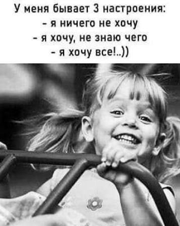 У меня бывает 3 настроения я ничего не хочу я хочу не знаю чего я хочу все