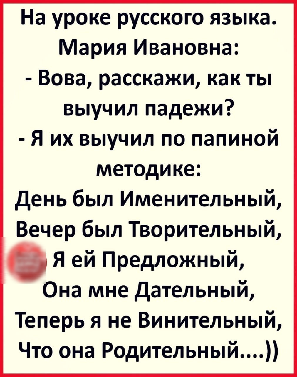 На уроке русского языка Мария Ивановна Вова расскажи как ты выучил падежи Я их выучил по папиной методике день был Именительный Вечер был Творительный 0 Я ей Предложный Она мне Дательный Теперь я не Винительный Что она Родительный