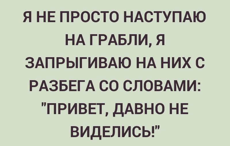 Я НЕ ПРОСТО НАСТУПАЮ НА ГРАБЛИ Я ЗАПРЫГИВАЮ НА НИХ С РАЗБЕГА СО СЛОВАМИ ПРИВЕТ дАВНО НЕ ВИДЕЛИСЬ