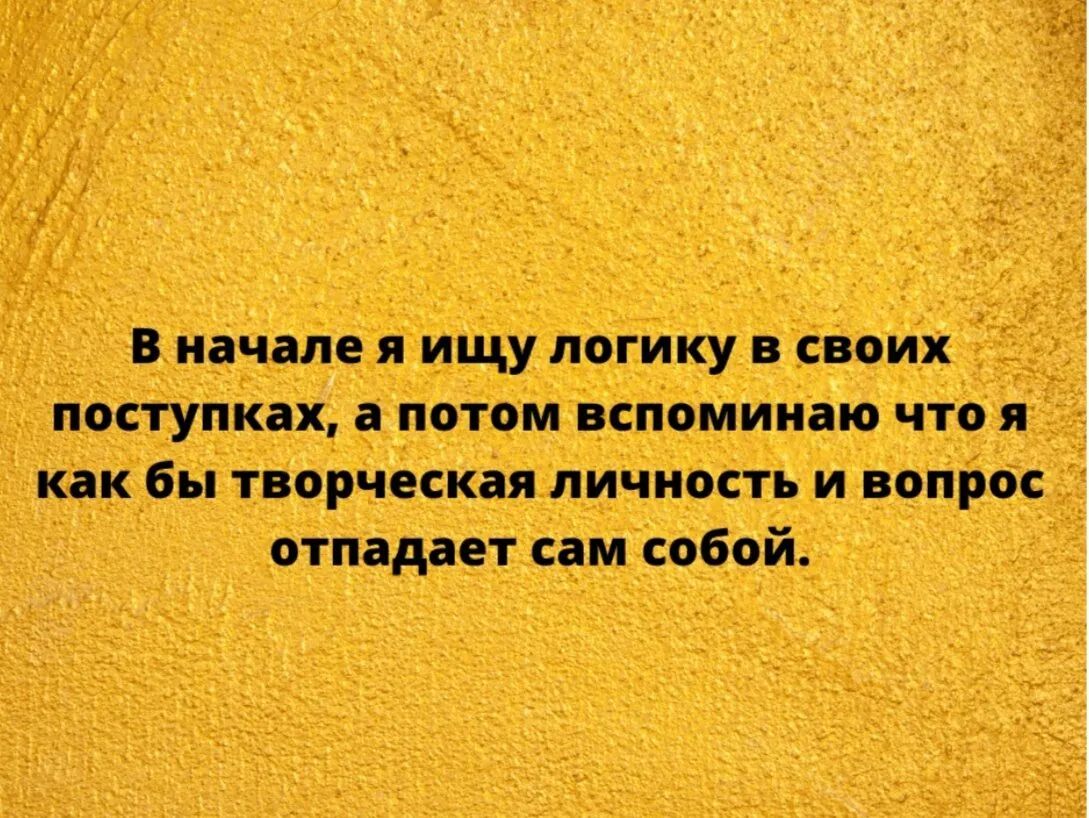 В начале я ищу логику в своих поступках а потом вспоминаю что я как бы творческая личность и вопрос отпадает сам собой
