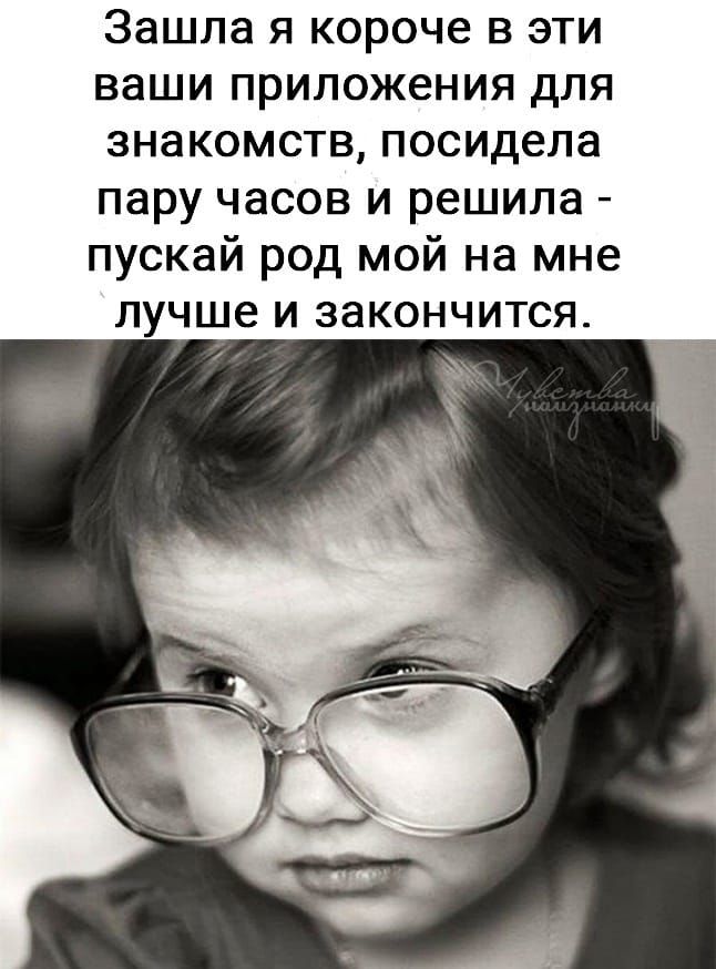 Зашла я короче в эти ваши приложения для знакомств посидела пару часов и решила пускай род мой на мне лучше и закончится ЁЁ