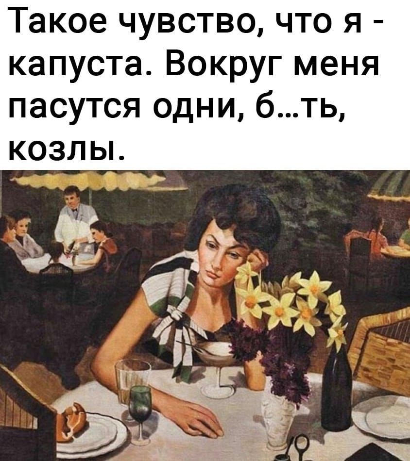 такое ЧУВСТВО ЧТО Я капуста Вокруг меня пасутся одни бть козльъ