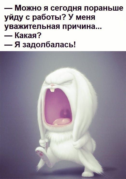 Можно я сегодня пораньше уйду с работы У меня уважительная причина Какая Я задолбапась