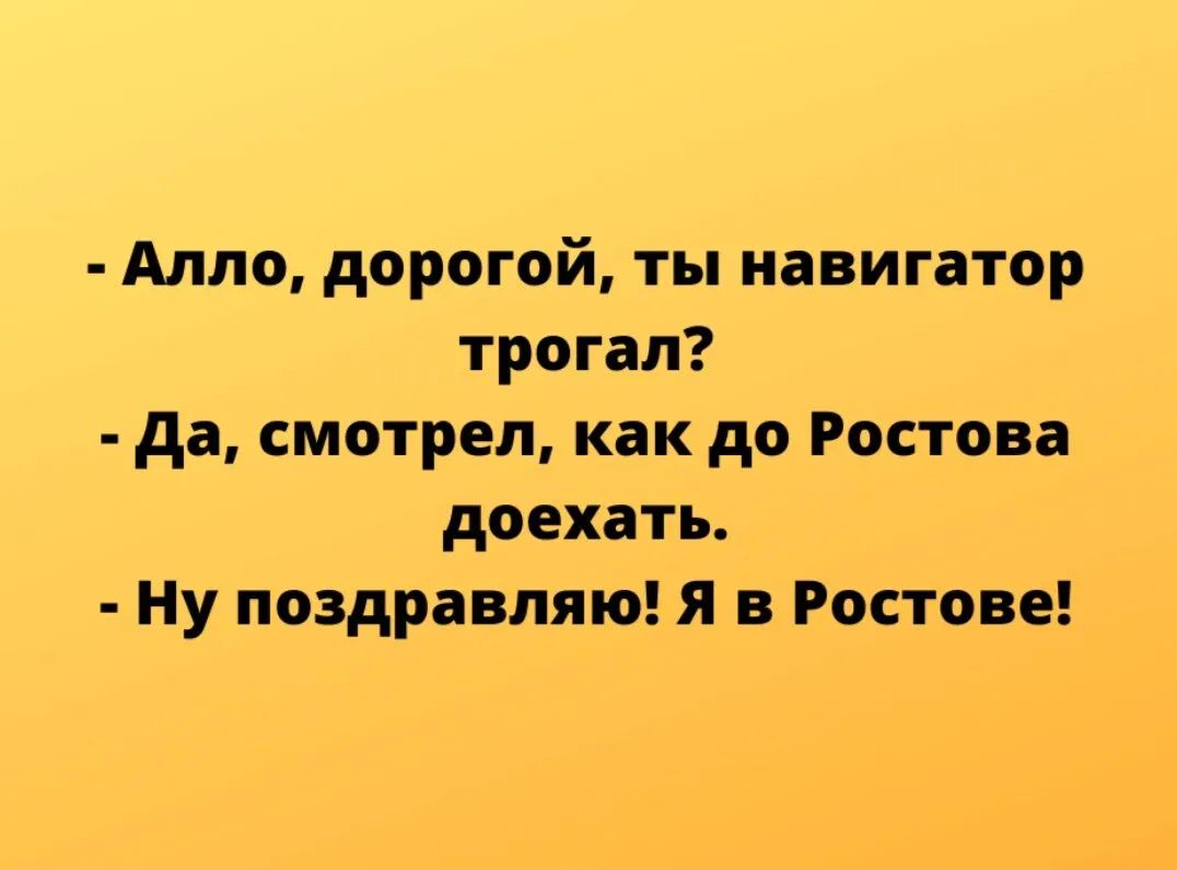 Алло дорогой ты навигатор трогал да смотрел как до Ростова доехать Ну поздравляю я в Ростове