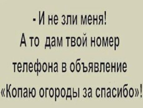 И не зпи меня Ато дам твой номер телефона в объявление Копаю огороды за спасибо