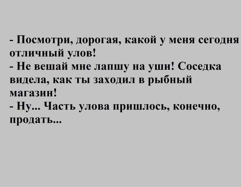Посмотри дорогая какой у меня сегодня отличный улов Не вешай мне лапшу на уши Соседка видела как ты заходил в рыбный магазин Ну Часть улова пришлось конечно продать