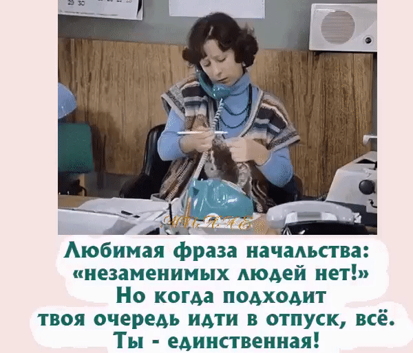 Аюбимая фраза начадьства незаменимых Аюдей нет Но когда подходит твоя очередь идти в отпуск все Ты единственная