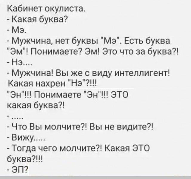 Кабинет окулиста Какая буква Мэ Мужчина нет буквы Мэ Есть буква Эм Понимаете Эм Это что за буква НЭ Мужчина Вы же с виду интеллигент Какая нахрен Нэ Эн Понимаете Эн ЭТО какая буква Что Вы молчите Вы не видите Вижу Тогда чего молчите Какая ЭТО буква7 ЭП